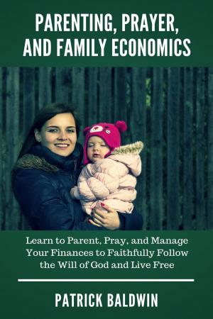 Cover of the book Parenting, Prayer, and Family Economics: Learn to Parent, Pray, and Manage Your Finances to Faithfully Follow the Will of God and Live Free by Thomas Luchow