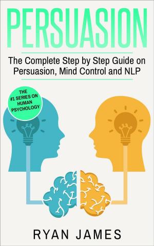 Cover of the book Persuasion: The Complete Step by Step Guide on Persuasion, Mind Control and NLP by Ryan James