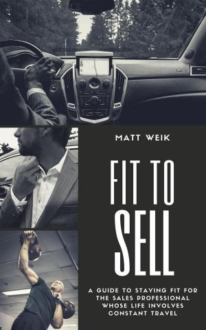 Cover of the book Fit to Sell: A Guide to Staying Fit for the Sales Professional Whose Life Involves Constant Travel by Teresa Cutter