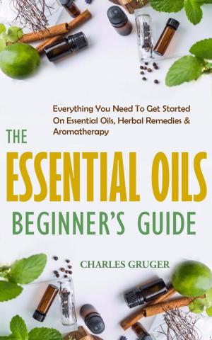 Cover of The Essential Oils Beginner's Guide: Everything You Need to Get Started on Essential Oils, Herbal Remedies & Aromatherapy