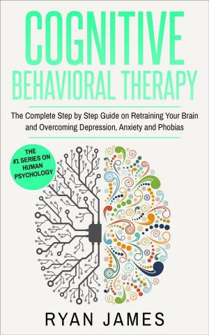 Cover of the book Cognitive Behavioral Therapy: The Complete Step-by-Step Guide on Retraining Your Brain and Overcoming Depression, Anxiety, and Phobias by Ryan James, Amy White