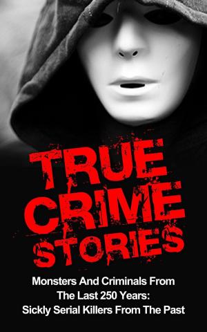 Cover of the book True Crime Stories: Monsters And Criminals From The Last 250 Years: Sickly Serial Killers From The Past by Piper Punches