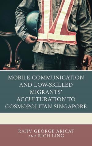 Cover of the book Mobile Communication and Low-Skilled Migrants’ Acculturation to Cosmopolitan Singapore by Erich Kolig