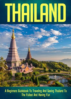 bigCover of the book Thailand: A Beginners Guidebook To Traveling And Seeing Thailand To The Fullest And Having Fun! by 