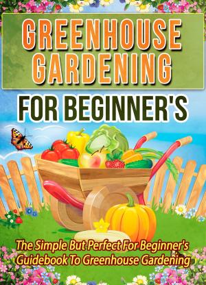 Book cover of Greenhouse Gardening For Beginner's: The Simple But Perfect For Beginner's Guidebook To Greenhouse Gardening