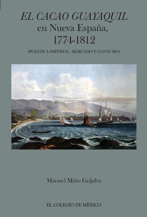 Cover of the book El cacao Guayaquil en nueva España, 1774-1812 (política imperial, mercado y consumo) by Marta Tawil Kuri