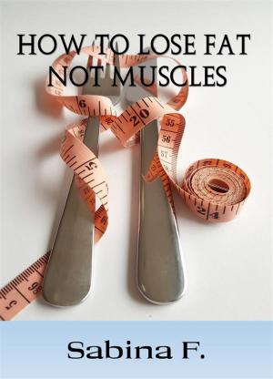 Cover of the book How To Lose Fat Not Muscles by Sabina F.