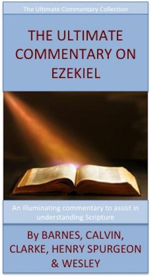 Cover of the book The Ultimate Commentary On Ezekiel by John Wesley, Charles H. Spurgeon, Matthew Henry, John Calvin, Adam Clarke, Albert Barnes