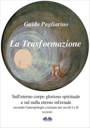 Cover of the book La Trasformazione: Sull'Eterno Corpo Glorioso Spirituale E Sul Nulla Eterno Infernale by Guido Pagliarino