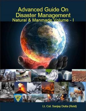 Cover of the book Advanced Guide On Disaster Management Natural & Manmade Volume - I by Sundardas D Annamalay
