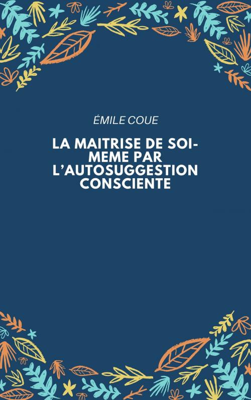Cover of the book LA MAITRISE DE SOI-MEME PAR L’AUTOSUGGESTION CONSCIENTE by ÉMILE COUE, Jwarlal