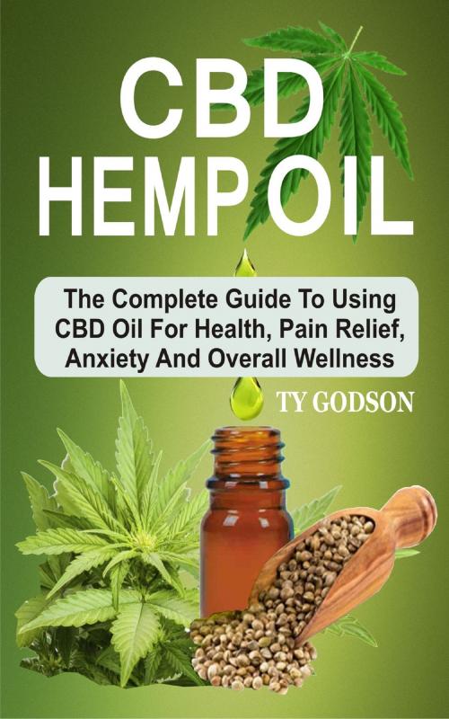 Cover of the book CBD Hemp Oil: The Complete Guide To Using CBD Oil For Health, Pain Relief, Anxiety And Overall Wellness by Ty Godson, Mayorline