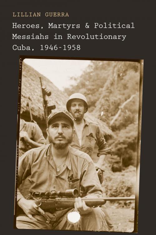 Cover of the book Heroes, Martyrs, and Political Messiahs in Revolutionary Cuba, 1946-1958 by Lillian Guerra, Yale University Press
