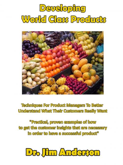 Cover of the book Developing World Class Products: Techniques For Product Managers To Better Understand What Their Customers Really Want by Jim Anderson, Jim Anderson
