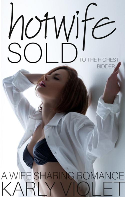 Cover of the book Hotwife: Sold to the Highest Bidder - A Wife Sharing Romance by Karly Violet, Karly Violet
