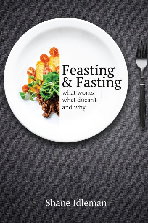 Cover of the book Feasting and Fasting: What Works, What Doesn’t, and Why by Shane Idleman, Shane Idleman
