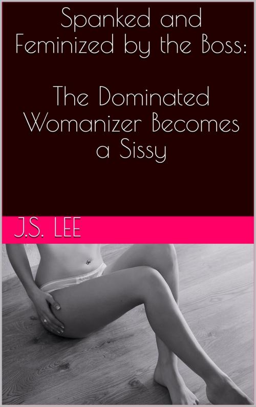 Cover of the book Spanked and Feminized by the Boss: The Dominated Womanizer Becomes a Sissy by J.S. Lee, Charlie Bent