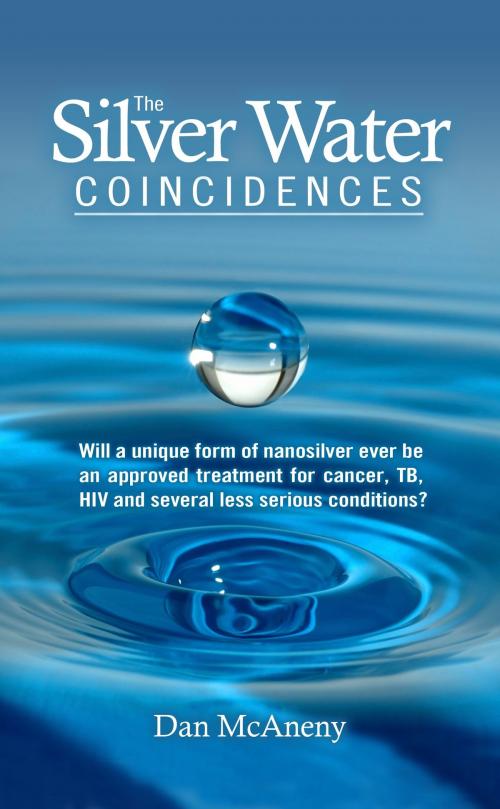 Cover of the book The Silver Water Coincidences: Will a Unique Form of Nanosilver Ever Be an Approved Treatment for Cancer, TB, HIV and Several Less Serious Conditions? by Dan McAneny, Dan McAneny