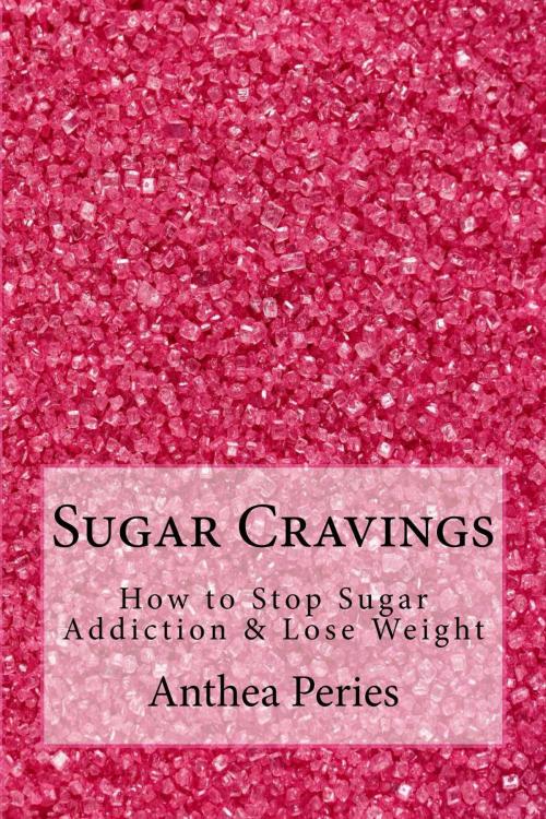 Cover of the book Sugar Cravings: How to Stop Sugar Addiction & Lose Weight by Anthea Peries, Anthea Peries