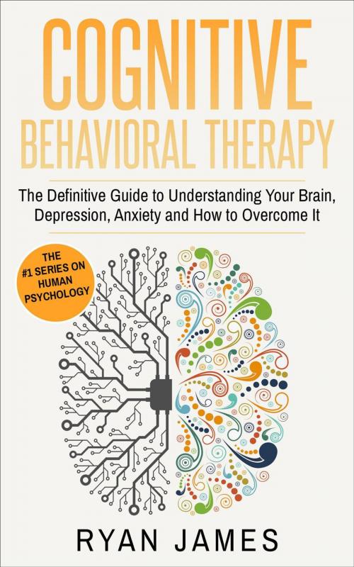Cover of the book Cognitive Behavioral Therapy: The Definitive Guide to Understanding Your Brain, Depression, Anxiety and How to Overcome It by Ryan James, Ryan James