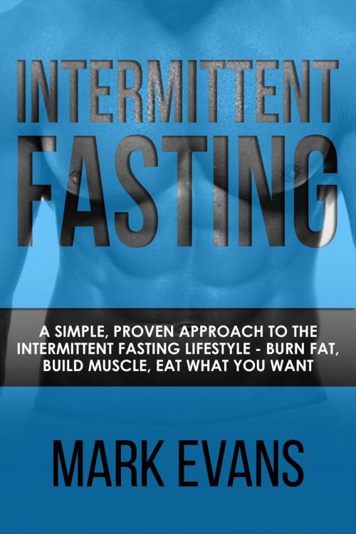 Cover of the book Intermittent Fasting : A Simple, Proven Approach to the Intermittent Fasting Lifestyle - Burn Fat, Build Muscle, Eat What You Want by Mark Evans, Mark Evans
