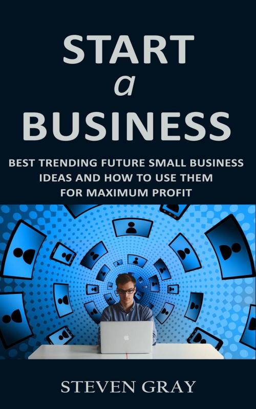 Cover of the book Start a Business: Best Trending Future Small Business Ideas and How to Use Them for Maximum Profit by Steven Gray, Joshua Daniel