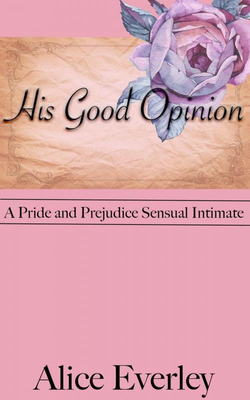 Cover of the book His Good Opinion: A Pride and Prejudice Sensual Intimate Variation by Alice Everley, Dear Dahlia Publishing