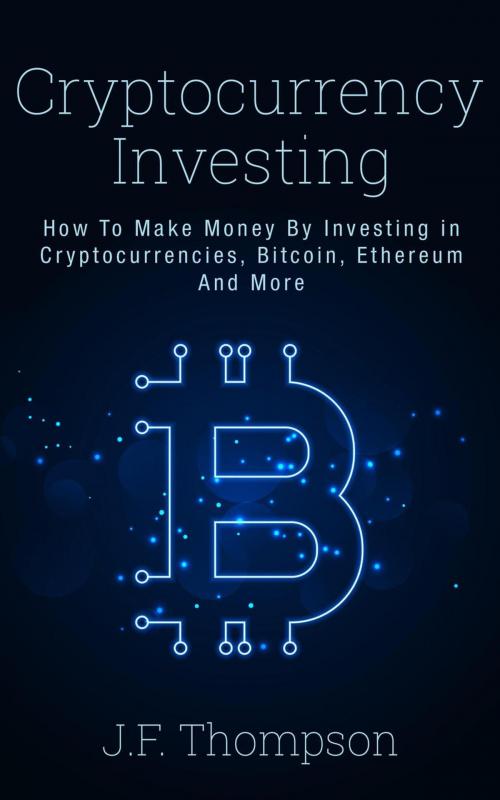 Cover of the book Cryptocurrency Investing - How To Make Money By Investing in Cryptocurrencies, Bitcoin, Ethereum And More by J.F. Thompson, J.F. Thompson