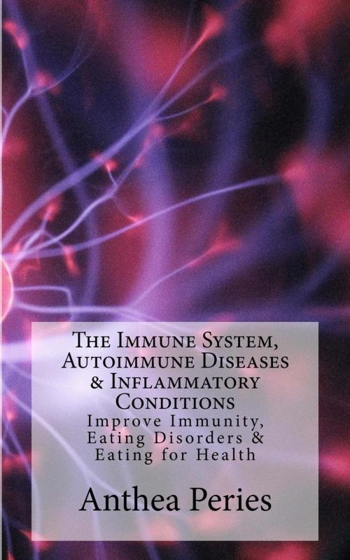 Cover of the book The Immune System, Autoimmune Diseases & Inflammatory Conditions: Improve Immunity, Eating Disorders & Eating for Health by Anthea Peries, Anthea Peries