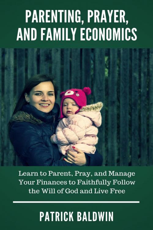 Cover of the book Parenting, Prayer, and Family Economics: Learn to Parent, Pray, and Manage Your Finances to Faithfully Follow the Will of God and Live Free by Patrick Baldwin, American Christian Defense Alliance, Inc.