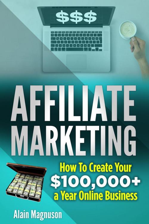 Cover of the book Affiliate Marketing: How to Create Your $100,000+ a Year Online Business by Alain Magnuson, Hafsteinn Thordarson