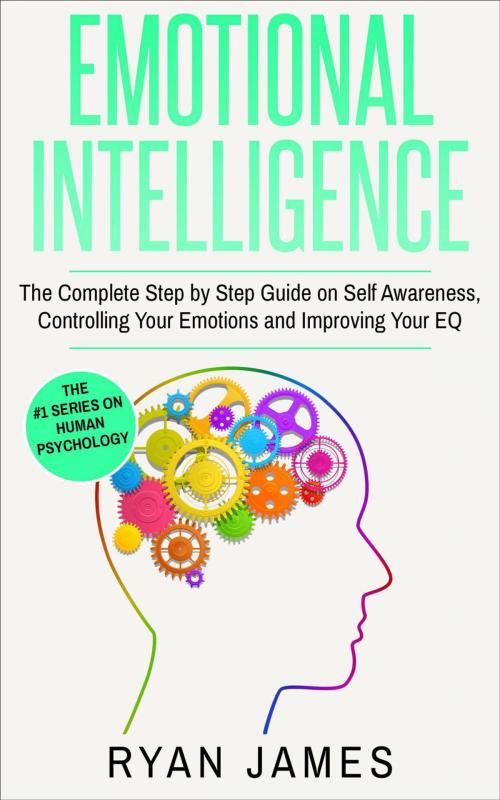 Cover of the book Emotional Intelligence: The Complete Step-by-Step Guide on Self-Awareness, Controlling Your Emotions and Improving Your EQ by Ryan James, Ryan James