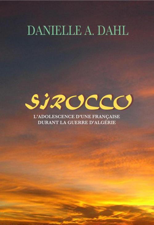 Cover of the book Sirocco, L'Adolescence D'Une Française Durant La Guerre D'Algérie by Danielle A. Dahl, Danielle Dahl