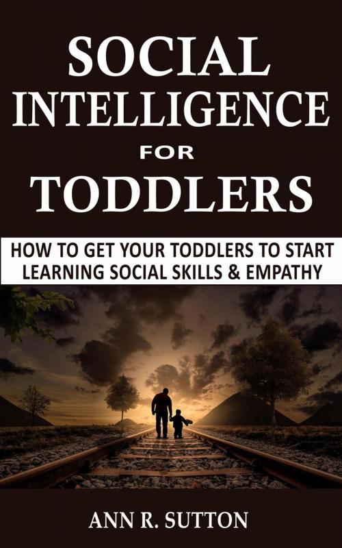 Cover of the book Social Intelligence for Toddlers: How to Get Your Toddlers to Start Learning Social Skills & Empathy by Ann R. Sutton, Joshua Daniel