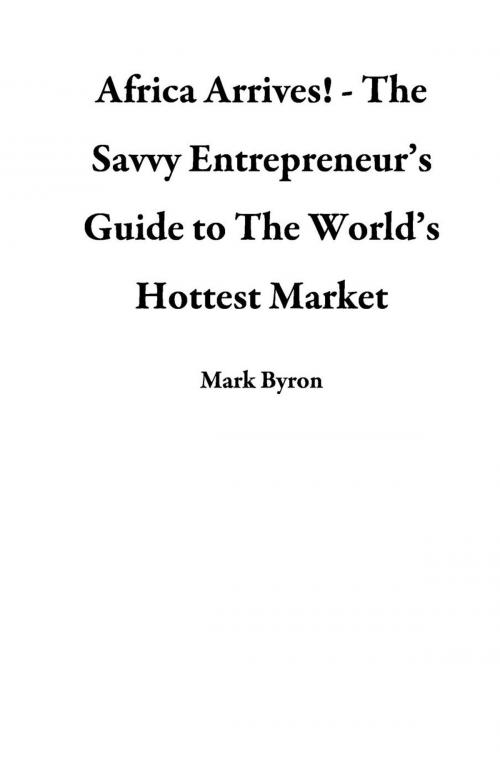 Cover of the book Africa Arrives! - The Savvy Entrepreneur’s Guide to The World’s Hottest Market by Mark Byron, Mark Byron