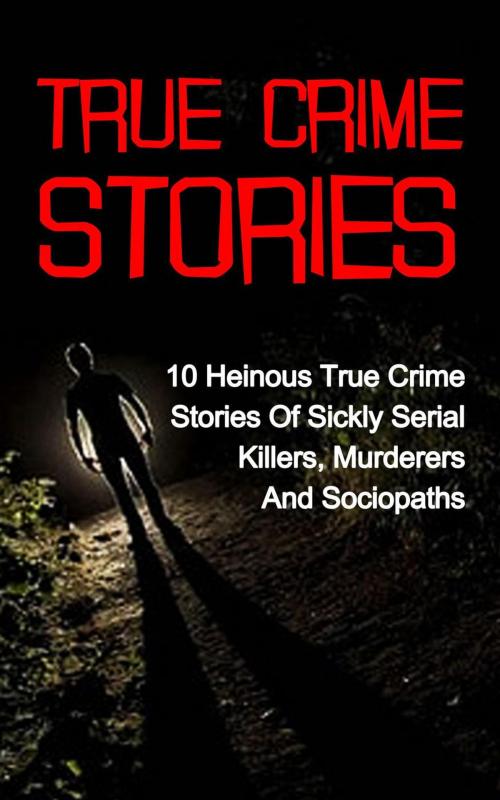 Cover of the book True Crime Stories: 10 Heinous True Crime Stories of Sickly Serial Killers, Murderers and Sociopaths by Travis S. Kennedy, Travis S. Kennedy