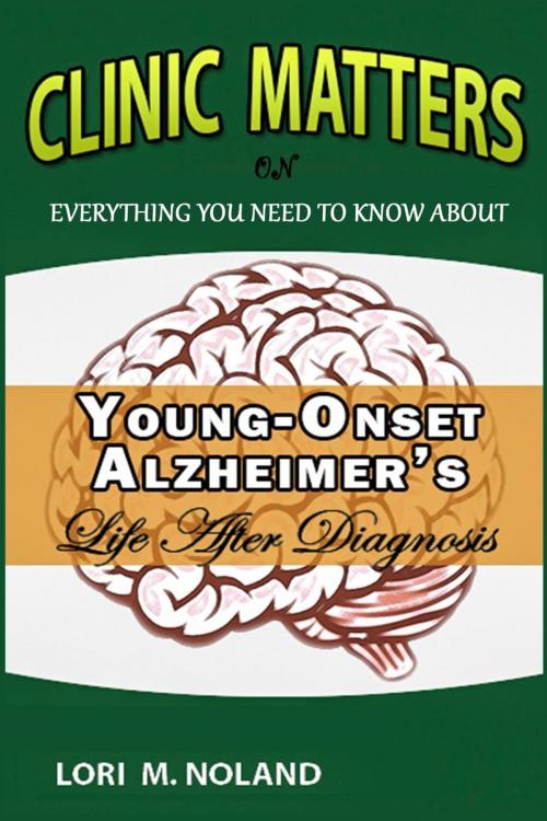 Cover of the book Clinic Matters: Everything You Need to Know About Young-Onset Alzheimer’s, Life After Diagnosis by Lori M. Noland, PCG Publishing House