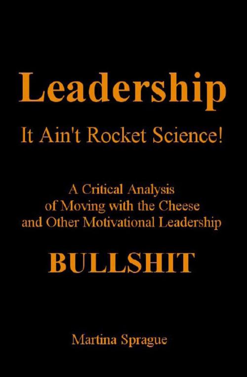 Cover of the book Leadership: It Ain't Rocket Science: A Critical Analysis of Moving with the Cheese and Other Motivational Leadership Bullshit! by Martina Sprague, Martina Sprague