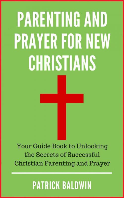 Cover of the book Parenting and Prayer for New Christians Your Guide Book to Unlocking the Secrets of Successful Christian Parenting and Prayer by Patrick Baldwin, American Christian Defense Alliance, Inc.