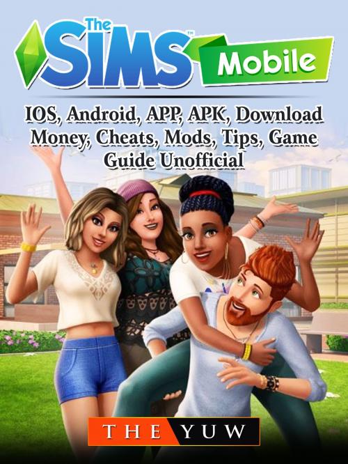 Cover of the book The Sims Mobile, IOS, Android, APP, APK, Download, Money, Cheats, Mods, Tips, Game Guide Unofficial by The Yuw, The Yuw