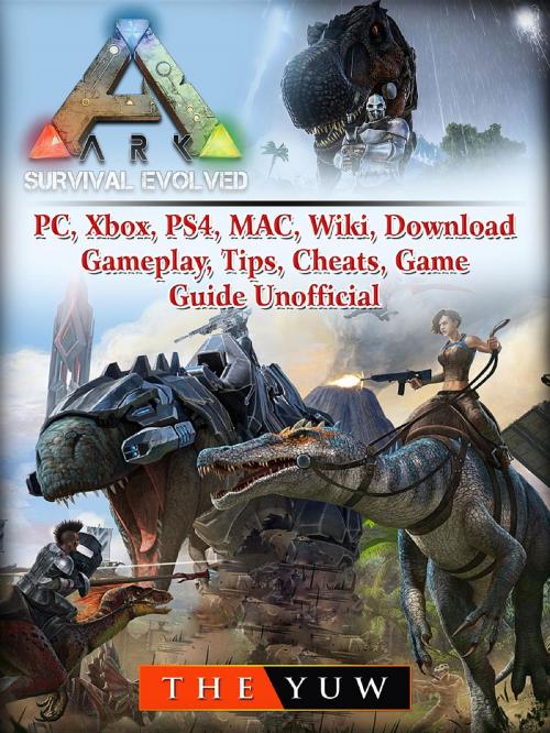 Cover of the book Ark Survival Evolved, PC, Xbox, PS4, MAC, Wiki, Download, Gameplay, Tips, Cheats, Game Guide Unofficial by The Yuw, GAMER GUIDES LLC