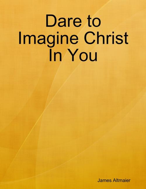 Cover of the book Dare to Imagine Christ In You by James Altmaier, Lulu.com