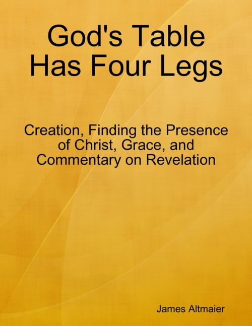 Cover of the book God's Table Has Four Legs - Creation, Finding the Presence of Christ, Grace, and Commentary On Revelation by James Altmaier, Lulu.com