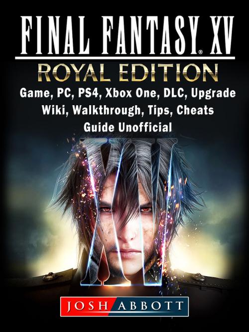 Cover of the book Final Fantasy XV Royal Edition, Game, PC, PS4, Xbox One, DLC, Upgrade, Wiki, Walkthrough, Tips, Cheats, Guide Unofficial by Josh Abbott, Hse Games