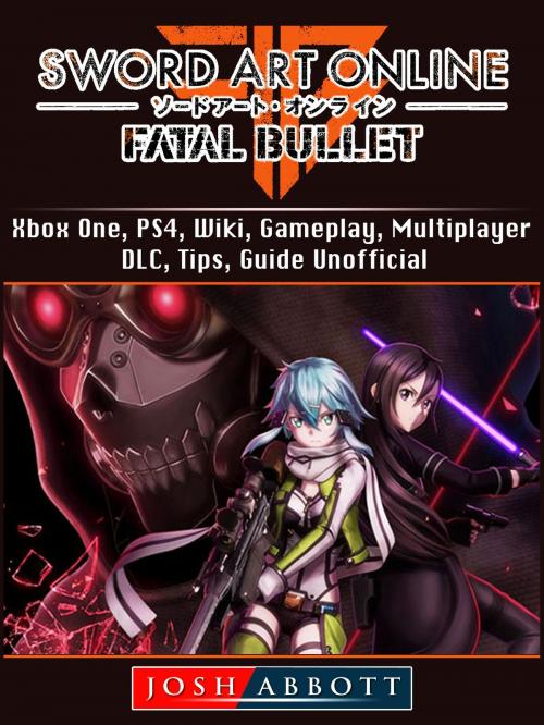 Cover of the book Sword Art Online Fatal Bullet, Xbox One, PS4, Wiki, Gameplay, Multiplayer, DLC, Tips, Guide Unofficial by Josh Abbott, Hse Games