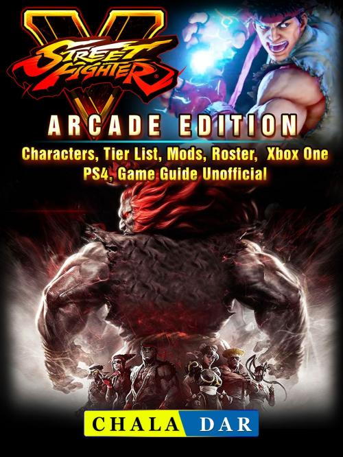 Cover of the book Street Fighter 5, Arcade Edition, Characters, Tier List, Mods, Roster, Xbox One, PS4, Game Guide Unofficial by Chala Dar, Hse Games