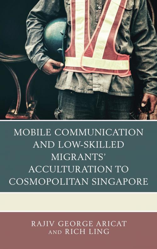 Cover of the book Mobile Communication and Low-Skilled Migrants’ Acculturation to Cosmopolitan Singapore by Rajiv George Aricat, Rich Ling, Lexington Books