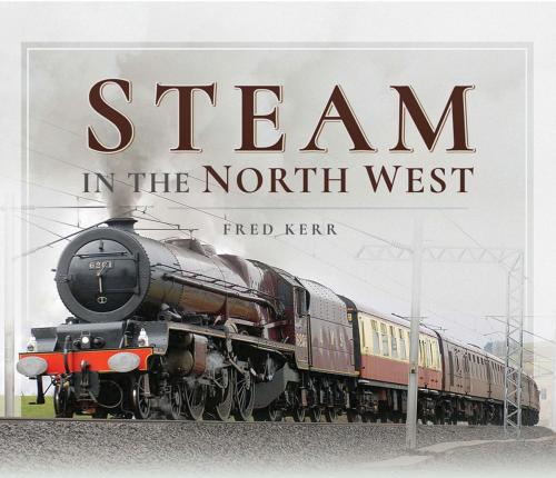 Cover of the book Steam in the North West by Fred  Kerr, Pen and Sword