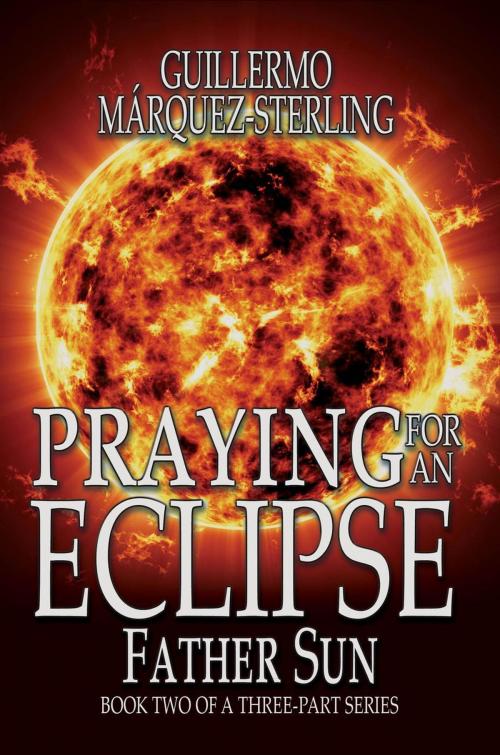Cover of the book Praying for and Eclipse: Father Sun by Guillermo Marquez-Sterling, Black Rose Writing