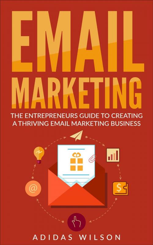 Cover of the book Email Marketing - The Entrepreneurs Guide To Creating A Thriving Email Marketing Business by Adidas Wilson, Adidas Wilson